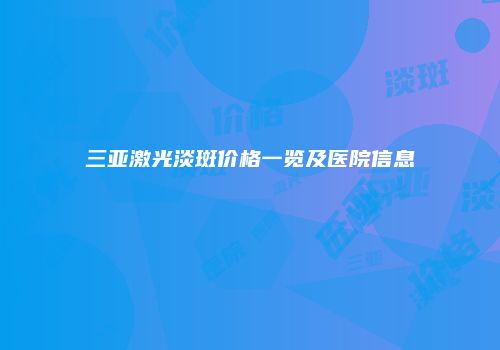 三亚激光淡斑价格一览及医院信息