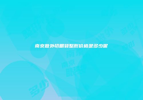 南京做外切眼袋整形价格是多少呢