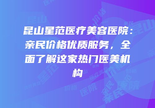 昆山星范医疗美容医院：亲民价格优质服务，全面了解这家热门医美机构
