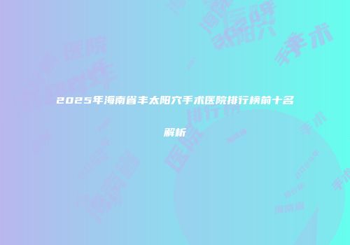 2025年海南省丰太阳穴手术医院排行榜前十名解析
