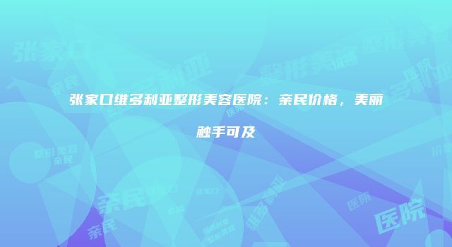 张家口维多利亚整形美容医院：亲民价格，美丽触手可及