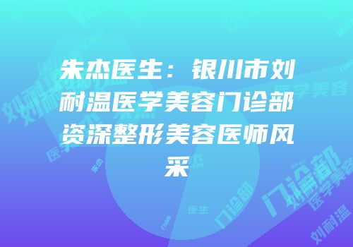 朱杰医生：银川市刘耐温医学美容门诊部资深整形美容医师风采