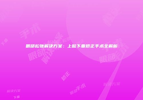 眼部松弛解决方案：上睑下垂矫正手术全解析