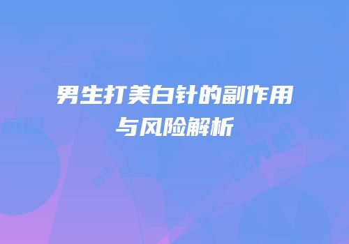 男生打美白针的副作用与风险解析