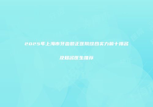 2025年上海市牙齿矫正医院综合实力前十排名及知名医生推荐
