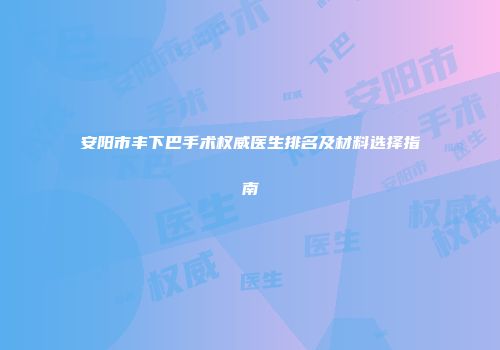 安阳市丰下巴手术权威医生排名及材料选择指南