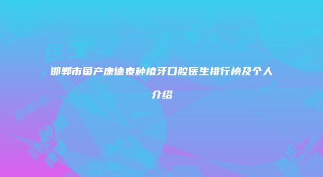 邯郸市国产康德泰种植牙口腔医生排行榜及个人介绍