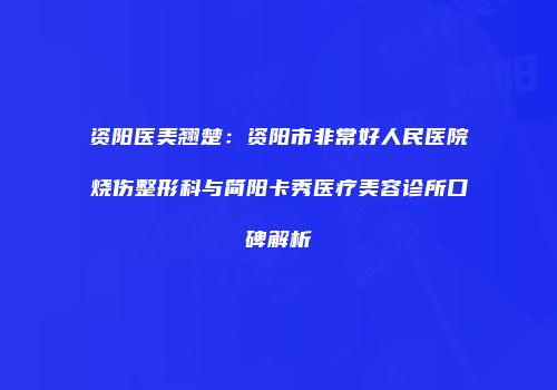 资阳医美翘楚：资阳市非常好人民医院烧伤整形科与简阳卡秀医疗美容诊所口碑解析