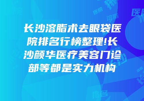 长沙溶脂术去眼袋医院排名行榜整理!长沙颜华医疗美容门诊部等都是实力机构