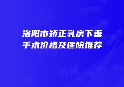 洛阳市矫正乳房下垂手术价格及医院推荐
