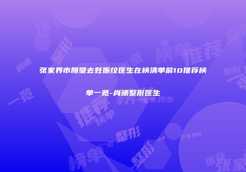 张家界市腹壁去妊娠纹医生在榜清单前10推荐榜单一览-肖曦整形医生