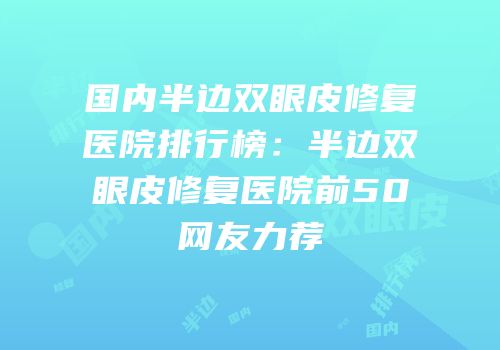 国内半边双眼皮修复医院排行榜：半边双眼皮修复医院前50网友力荐