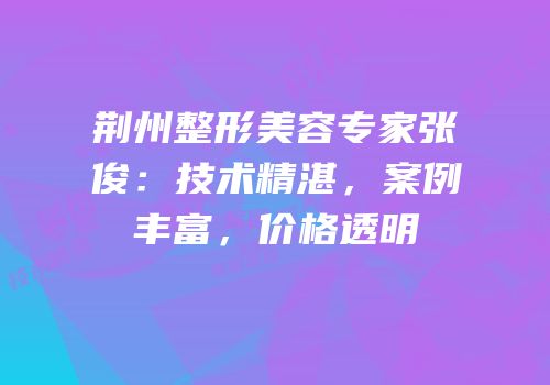 荆州整形美容专家张俊：技术精湛，案例丰富，价格透明