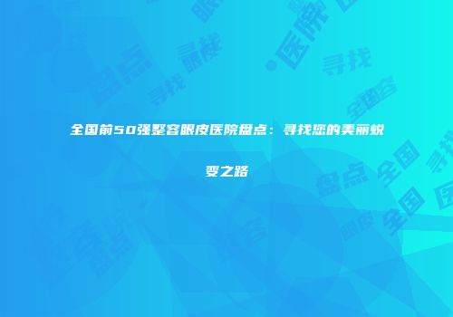全国前50强整容眼皮医院盘点：寻找您的美丽蜕变之路