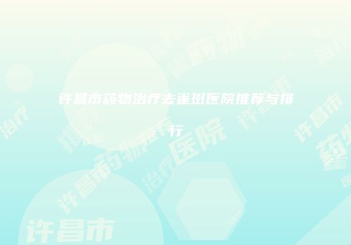 许昌市药物治疗去雀斑医院推荐与排行