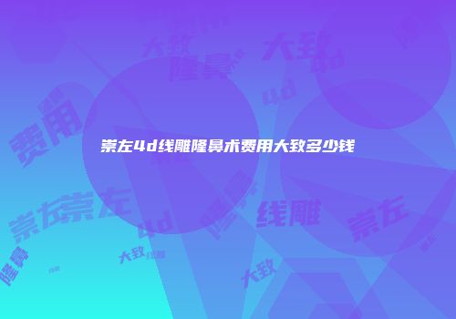 崇左4d线雕隆鼻术费用大致多少钱
