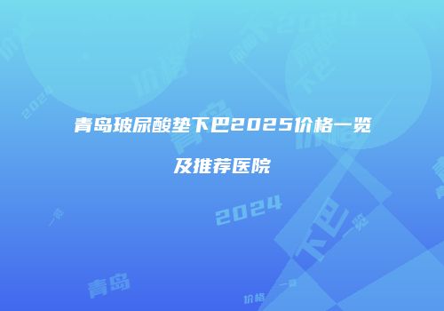 青岛玻尿酸垫下巴2025价格一览及推荐医院