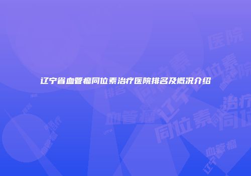 辽宁省血管瘤同位素治疗医院排名及概况介绍