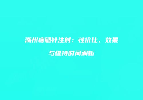 湖州瘦腿针注射：性价比、效果与维持时间解析