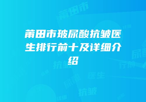 莆田市玻尿酸抗皱医生排行前十及详细介绍