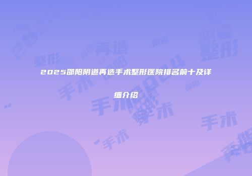 2025邵阳阴道再造手术整形医院排名前十及详细介绍