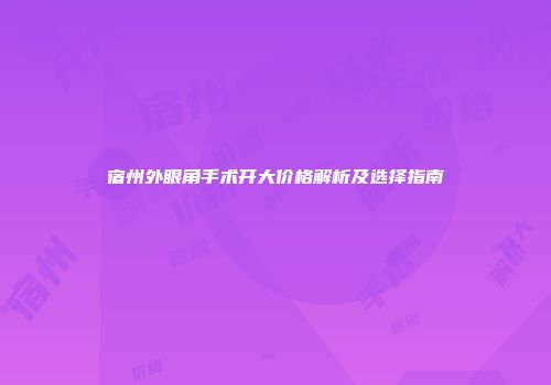 宿州外眼角手术开大价格解析及选择指南