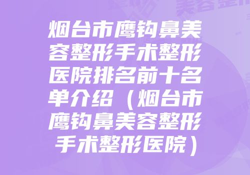 烟台市鹰钩鼻美容整形手术整形医院排名前十名单介绍（烟台市鹰钩鼻美容整形手术整形医院）
