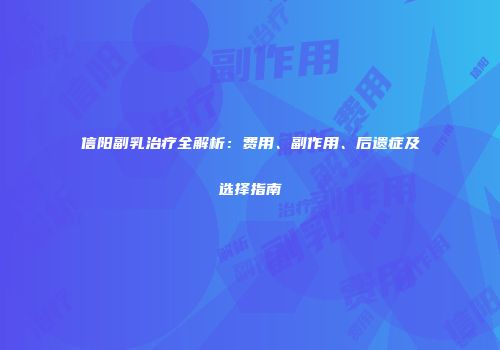 信阳副乳治疗全解析：费用、副作用、后遗症及选择指南
