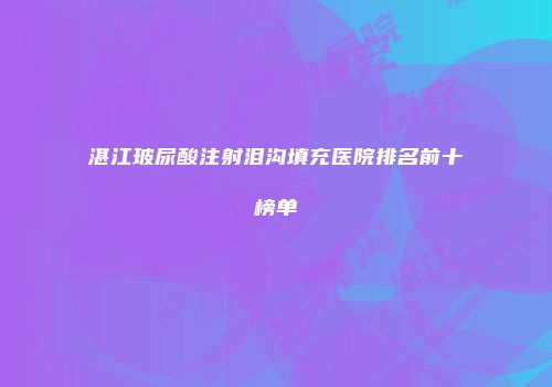 湛江玻尿酸注射泪沟填充医院排名前十榜单