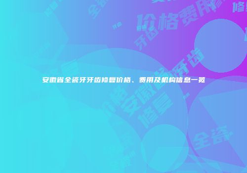安徽省全瓷牙牙齿修复价格、费用及机构信息一览