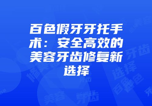百色假牙牙托手术：安全高效的美容牙齿修复新选择