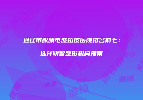 通辽市眼睛电波拉皮医院排名前七：选择明智整形机构指南