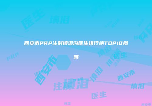 西安市PRP注射填泪沟医生排行榜TOP10揭晓