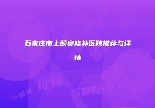 石家庄市上颌窦修补医院推荐与详情