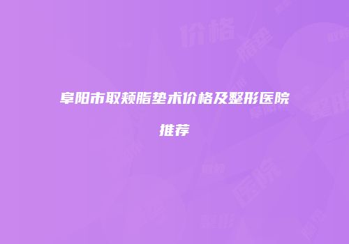 阜阳市取颊脂垫术价格及整形医院推荐