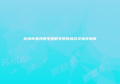 苏州市激光脱毛脱唇毛医院排名及选择指南