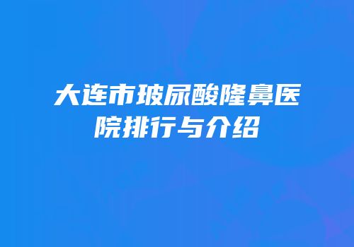 大连市玻尿酸隆鼻医院排行与介绍