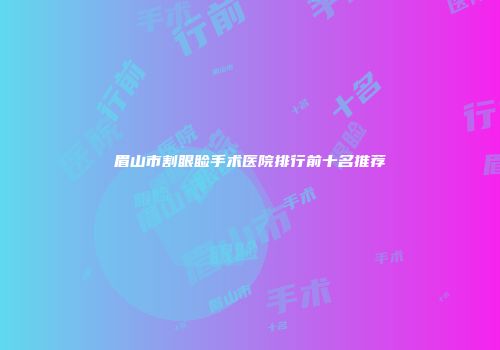 眉山市割眼睑手术医院排行前十名推荐