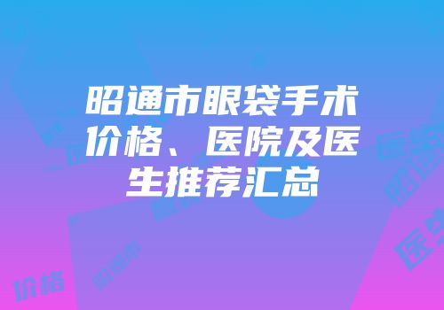 昭通市眼袋手术价格、医院及医生推荐汇总