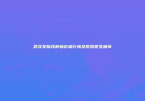 武汉发际线种植价格行情及医院医生推荐