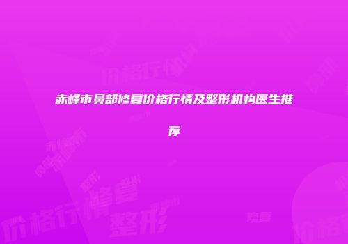 赤峰市鼻部修复价格行情及整形机构医生推荐