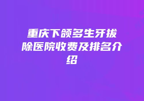 重庆下颌多生牙拔除医院收费及排名介绍