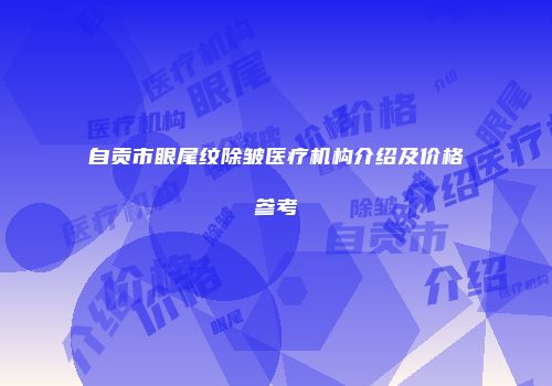 自贡市眼尾纹除皱医疗机构介绍及价格参考