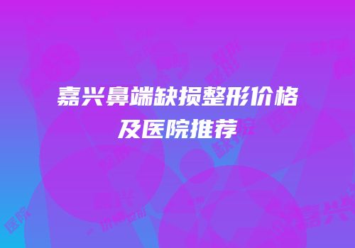 嘉兴鼻端缺损整形价格及医院推荐