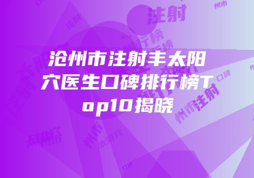 沧州市注射丰太阳穴医生口碑排行榜Top10揭晓