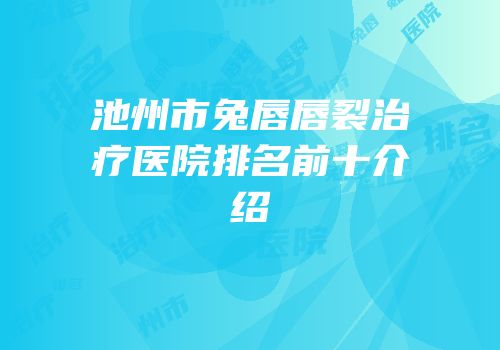 池州市兔唇唇裂治疗医院排名前十介绍