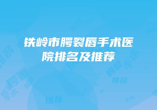 铁岭市腭裂唇手术医院排名及推荐