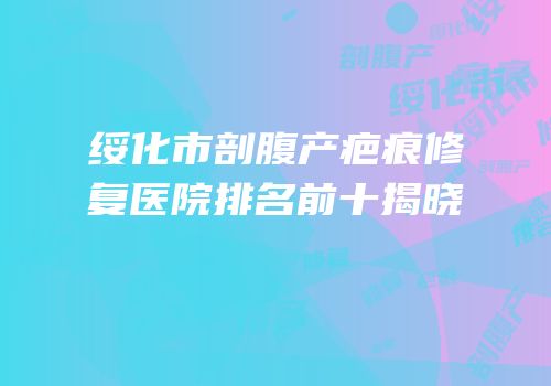 绥化市剖腹产疤痕修复医院排名前十揭晓
