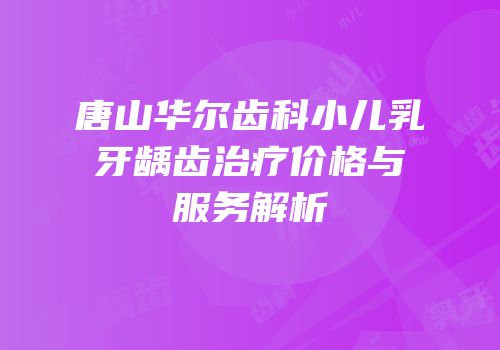 唐山华尔齿科小儿乳牙龋齿治疗价格与服务解析