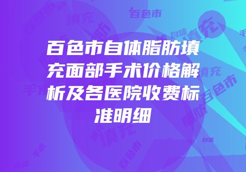 百色市自体脂肪填充面部手术价格解析及各医院收费标准明细